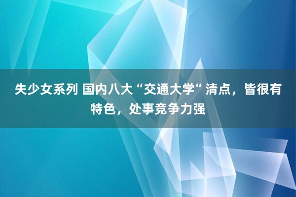 失少女系列 国内八大“交通大学”清点，皆很有特色，处事竞争力强