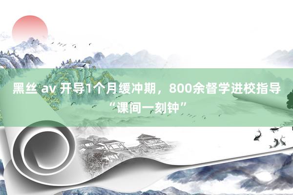 黑丝 av 开导1个月缓冲期，800余督学进校指导“课间一刻钟”