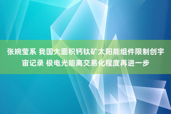 张婉莹系 我国大面积钙钛矿太阳能组件限制创宇宙记录 极电光能离交易化程度再进一步