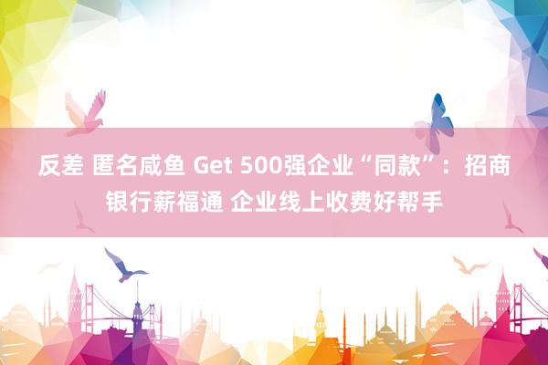 反差 匿名咸鱼 Get 500强企业“同款”：招商银行薪福通 企业线上收费好帮手