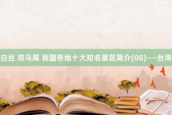 白丝 双马尾 我国各地十大知名景区简介(08)——台湾