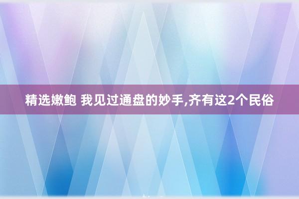 精选嫩鲍 我见过通盘的妙手,齐有这2个民俗