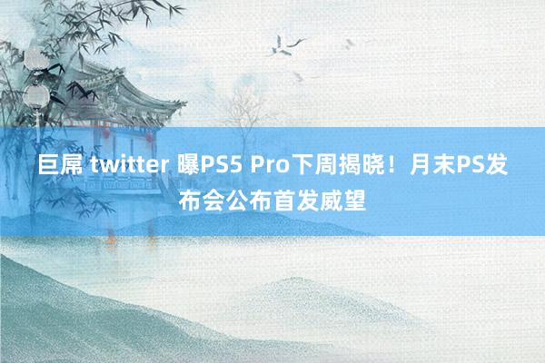 巨屌 twitter 曝PS5 Pro下周揭晓！月末PS发布会公布首发威望