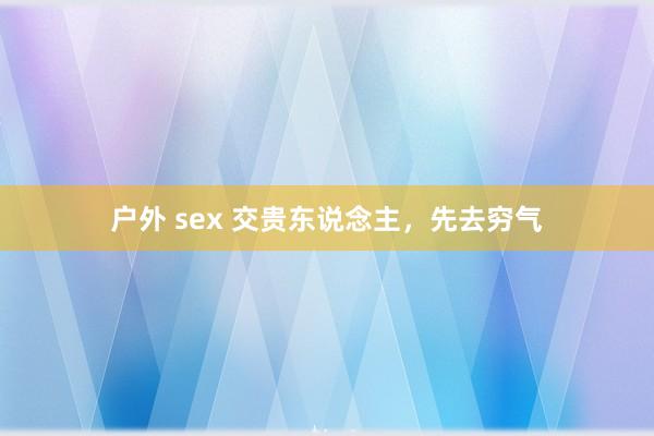 户外 sex 交贵东说念主，先去穷气