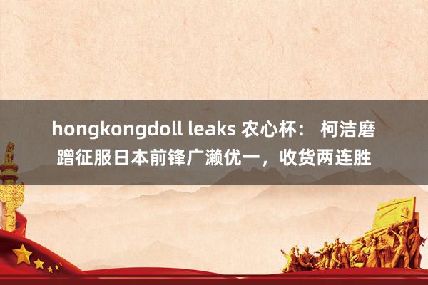 hongkongdoll leaks 农心杯： 柯洁磨蹭征服日本前锋广濑优一，收货两连胜