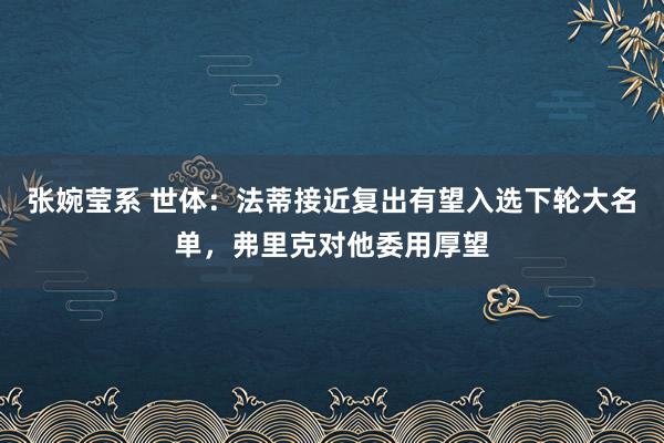 张婉莹系 世体：法蒂接近复出有望入选下轮大名单，弗里克对他委用厚望