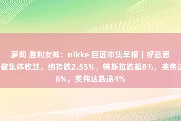 萝莉 胜利女神：nikke 巨匠市集早报｜好意思股三大指数集体收跌，纳指跌2.55%，特斯拉跌超8%，英伟达跌逾4%