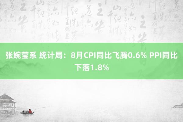 张婉莹系 统计局：8月CPI同比飞腾0.6% PPI同比下落1.8%