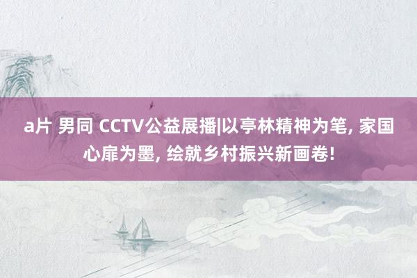 a片 男同 CCTV公益展播|以亭林精神为笔, 家国心扉为墨, 绘就乡村振兴新画卷!