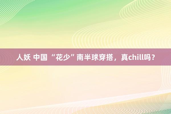 人妖 中国 “花少”南半球穿搭，真chill吗？