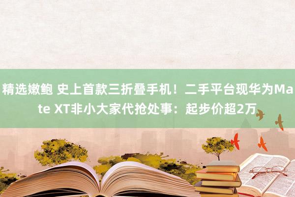 精选嫩鲍 史上首款三折叠手机！二手平台现华为Mate XT非小大家代抢处事：起步价超2万