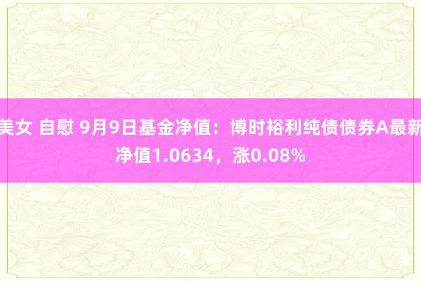 美女 自慰 9月9日基金净值：博时裕利纯债债券A最新净值1.0634，涨0.08%