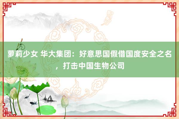 萝莉少女 华大集团：好意思国假借国度安全之名，打击中国生物公司