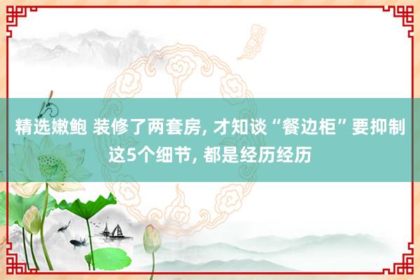 精选嫩鲍 装修了两套房, 才知谈“餐边柜”要抑制这5个细节, 都是经历经历