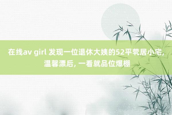 在线av girl 发现一位退休大姨的52平茕居小宅, 温馨漂后, 一看就品位爆棚