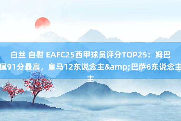 白丝 自慰 EAFC25西甲球员评分TOP25：姆巴佩91分最高，皇马12东说念主&巴萨6东说念主