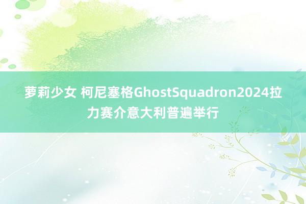 萝莉少女 柯尼塞格GhostSquadron2024拉力赛介意大利普遍举行