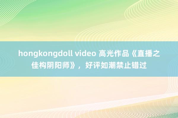 hongkongdoll video 高光作品《直播之佳构阴阳师》，好评如潮禁止错过