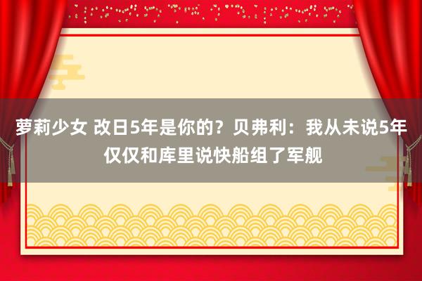 萝莉少女 改日5年是你的？贝弗利：我从未说5年 仅仅和库里说快船组了军舰