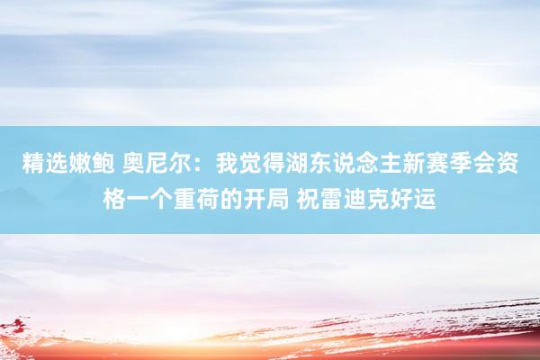 精选嫩鲍 奥尼尔：我觉得湖东说念主新赛季会资格一个重荷的开局 祝雷迪克好运