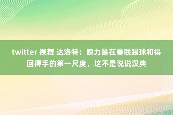 twitter 裸舞 达洛特：魄力是在曼联踢球和得回得手的第一尺度，这不是说说汉典