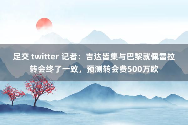 足交 twitter 记者：吉达皆集与巴黎就佩雷拉转会终了一致，预测转会费500万欧