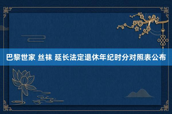 巴黎世家 丝袜 延长法定退休年纪时分对照表公布