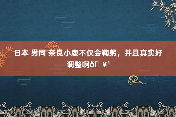 日本 男同 奈良小鹿不仅会鞠躬，并且真实好调整啊🥹