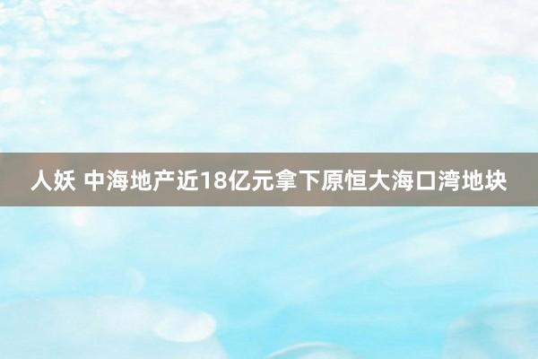 人妖 中海地产近18亿元拿下原恒大海口湾地块