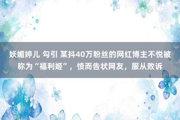 妖媚婷儿 勾引 某抖40万粉丝的网红博主不悦被称为“福利姬”，愤而告状网友，服从败诉