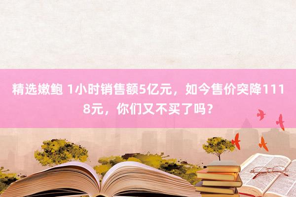 精选嫩鲍 1小时销售额5亿元，如今售价突降1118元，你们又不买了吗？