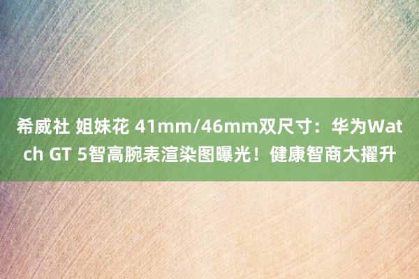 希威社 姐妹花 41mm/46mm双尺寸：华为Watch GT 5智高腕表渲染图曝光！健康智商大擢升