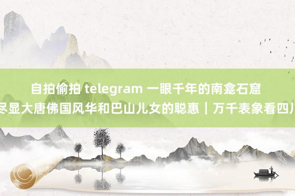 自拍偷拍 telegram 一眼千年的南龛石窟 尽显大唐佛国风华和巴山儿女的聪惠｜万千表象看四川