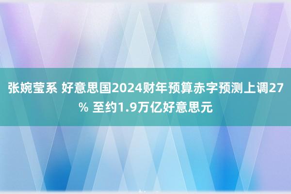 张婉莹系 好意思国2024财年预算赤字预测上调27% 至约1.9万亿好意思元