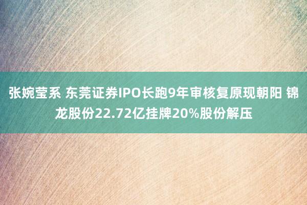 张婉莹系 东莞证券IPO长跑9年审核复原现朝阳 锦龙股份22.72亿挂牌20%股份解压