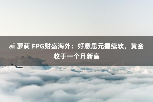 ai 萝莉 FPG财盛海外：好意思元握续软，黄金收于一个月新高