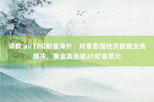 调教 av FPG财盛海外：好意思国经济数据全线爆冷，黄金高涨逾20好意思元