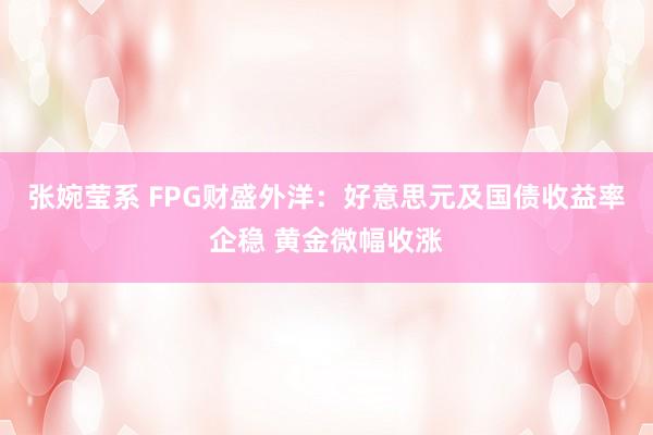 张婉莹系 FPG财盛外洋：好意思元及国债收益率企稳 黄金微幅收涨