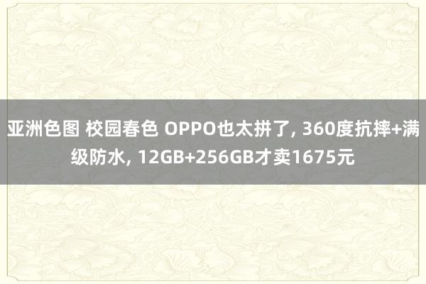 亚洲色图 校园春色 OPPO也太拼了, 360度抗摔+满级防水, 12GB+256GB才卖1675元