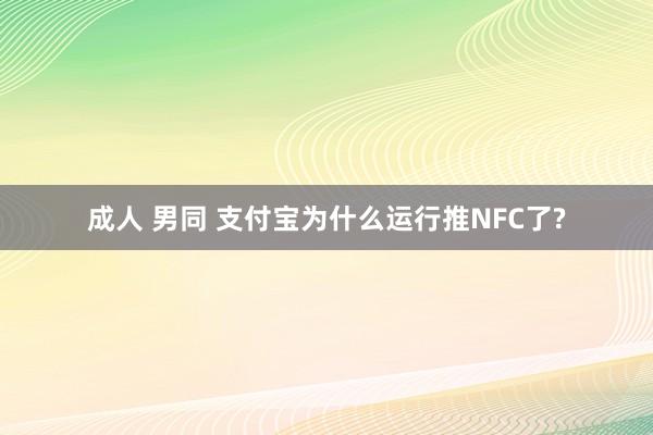 成人 男同 支付宝为什么运行推NFC了?