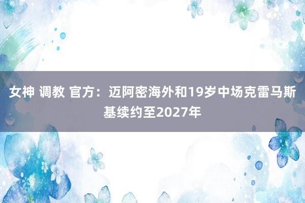 女神 调教 官方：迈阿密海外和19岁中场克雷马斯基续约至2027年