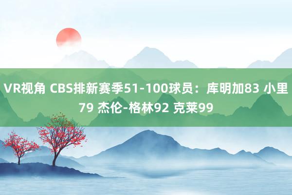 VR视角 CBS排新赛季51-100球员：库明加83 小里79 杰伦-格林92 克莱99