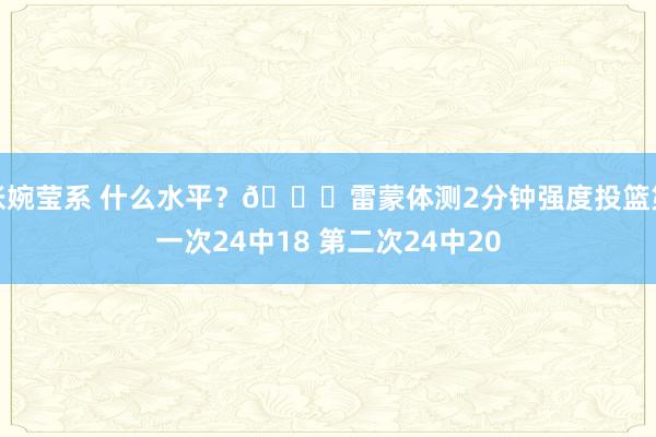 张婉莹系 什么水平？👀雷蒙体测2分钟强度投篮第一次24中18 第二次24中20