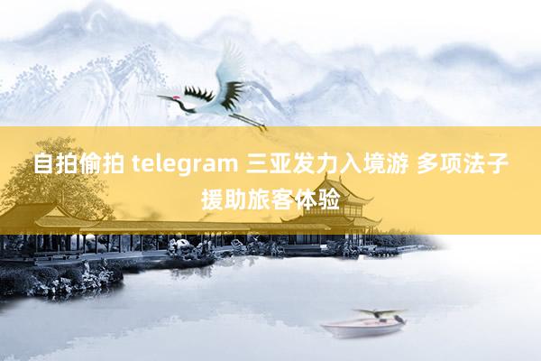 自拍偷拍 telegram 三亚发力入境游 多项法子援助旅客体验