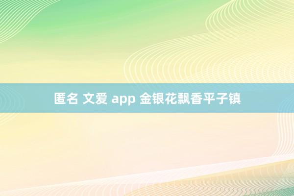 匿名 文爱 app 金银花飘香平子镇