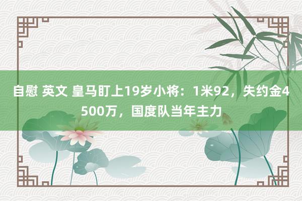 自慰 英文 皇马盯上19岁小将：1米92，失约金4500万，国度队当年主力