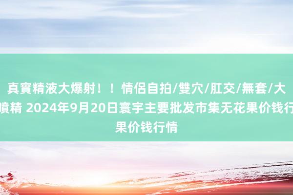 真實精液大爆射！！情侶自拍/雙穴/肛交/無套/大量噴精 2024年9月20日寰宇主要批发市集无花果价钱行情