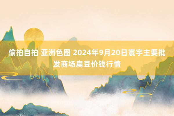 偷拍自拍 亚洲色图 2024年9月20日寰宇主要批发商场扁豆价钱行情