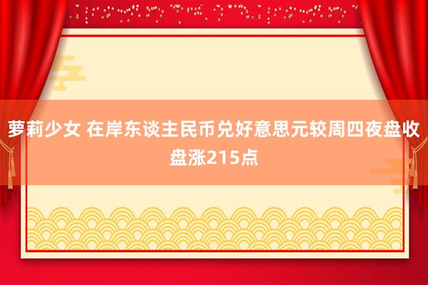 萝莉少女 在岸东谈主民币兑好意思元较周四夜盘收盘涨215点