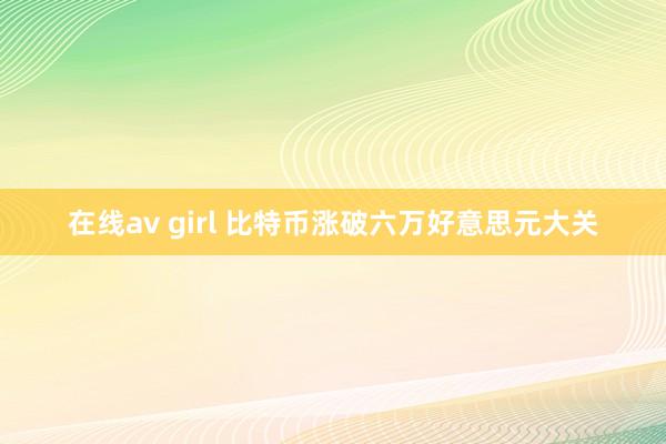 在线av girl 比特币涨破六万好意思元大关